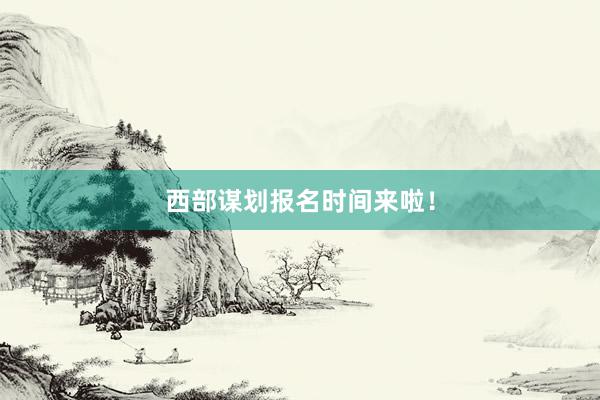 西部谋划报名时间来啦！