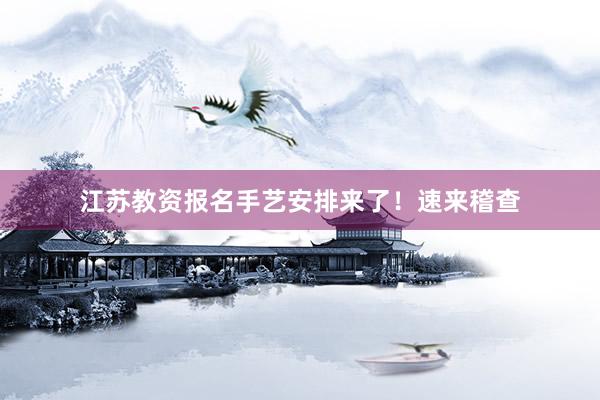 江苏教资报名手艺安排来了！速来稽查