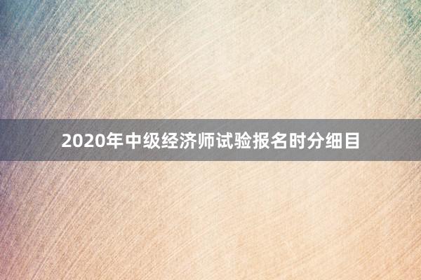 2020年中级经济师试验报名时分细目