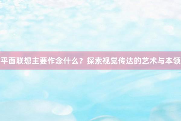 平面联想主要作念什么？探索视觉传达的艺术与本领