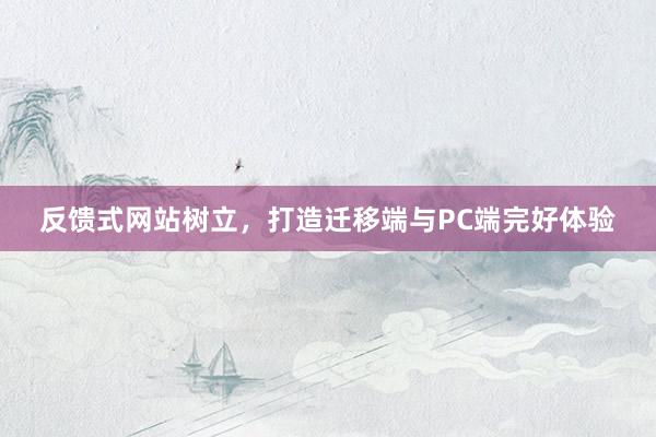 反馈式网站树立，打造迁移端与PC端完好体验
